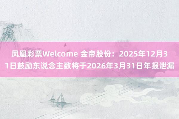 凤凰彩票Welcome 金帝股份：2025年12月31日鼓励东说念主数将于2026年3月31日年报泄漏