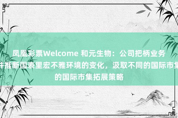 凤凰彩票Welcome 和元生物：公司把柄业务发展策略并推断国表里宏不雅环境的变化，汲取不同的国际市集拓展策略