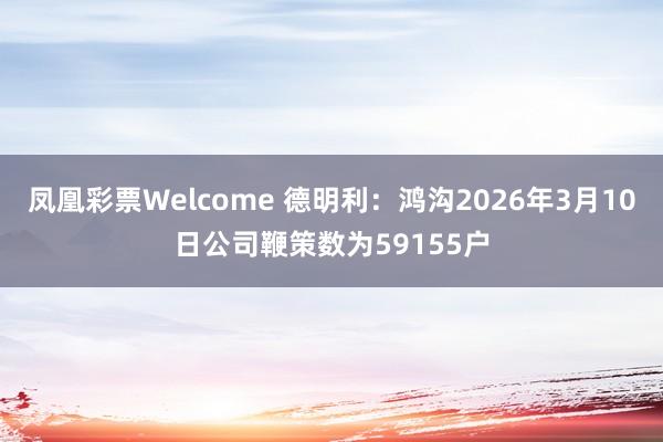 凤凰彩票Welcome 德明利：鸿沟2026年3月10日公司鞭策数为59155户