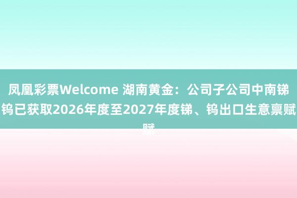 凤凰彩票Welcome 湖南黄金：公司子公司中南锑钨已获取2026年度至2027年度锑、钨出口生意禀赋