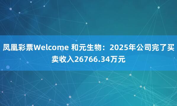 凤凰彩票Welcome 和元生物：2025年公司完了买卖收入26766.34万元
