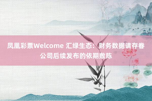 凤凰彩票Welcome 汇绿生态：财务数据请存眷公司后续发布的依期敷陈