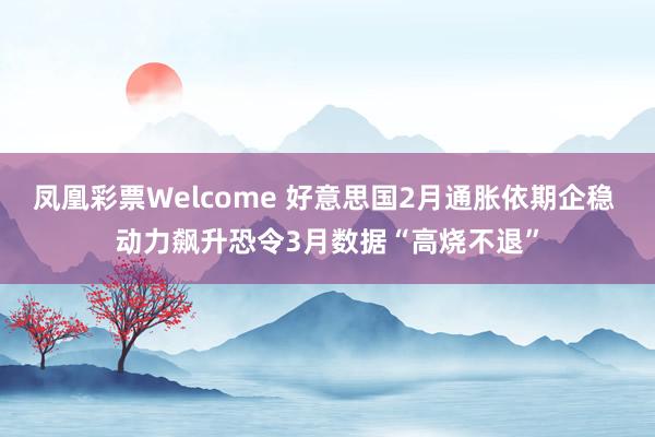 凤凰彩票Welcome 好意思国2月通胀依期企稳 动力飙升恐令3月数据“高烧不退”