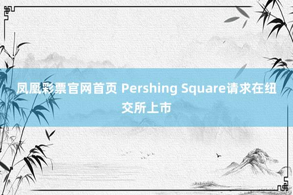 凤凰彩票官网首页 Pershing Square请求在纽交所上市