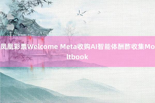 凤凰彩票Welcome Meta收购AI智能体酬酢收集Moltbook