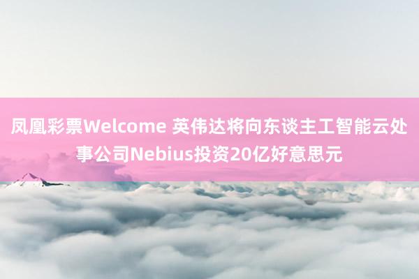 凤凰彩票Welcome 英伟达将向东谈主工智能云处事公司Nebius投资20亿好意思元