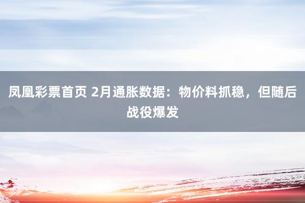 凤凰彩票首页 2月通胀数据：物价料抓稳，但随后战役爆发
