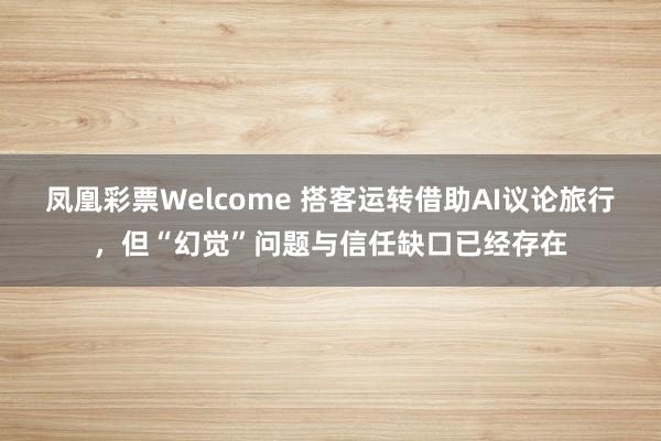 凤凰彩票Welcome 搭客运转借助AI议论旅行，但“幻觉”问题与信任缺口已经存在