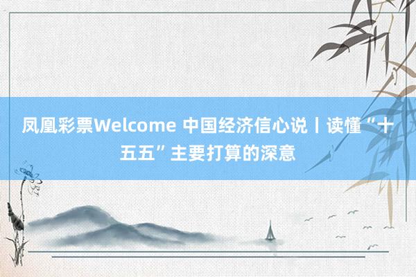 凤凰彩票Welcome 中国经济信心说丨读懂“十五五”主要打算的深意