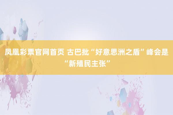 凤凰彩票官网首页 古巴批“好意思洲之盾”峰会是“新殖民主张”