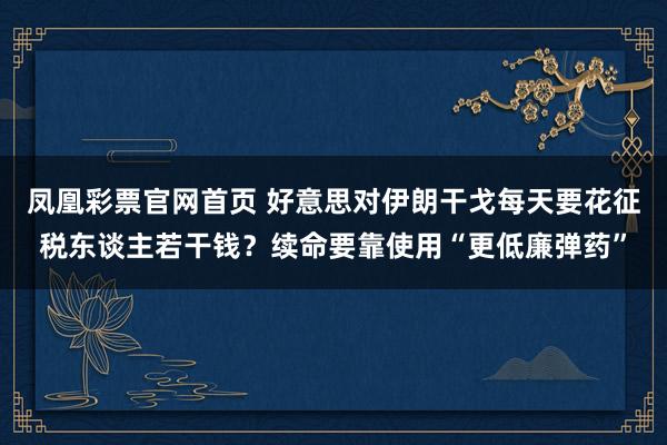 凤凰彩票官网首页 好意思对伊朗干戈每天要花征税东谈主若干钱？续命要靠使用“更低廉弹药”