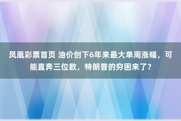 凤凰彩票首页 油价创下6年来最大单周涨幅，可能直奔三位数，特朗普的穷困来了？