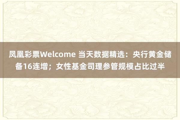 凤凰彩票Welcome 当天数据精选：央行黄金储备16连增；女性基金司理参管规模占比过半