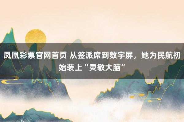 凤凰彩票官网首页 从签派席到数字屏，她为民航初始装上“灵敏大脑”