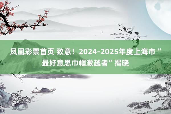 凤凰彩票首页 致意！2024-2025年度上海市“最好意思巾帼激越者”揭晓