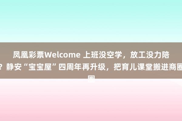 凤凰彩票Welcome 上班没空学，放工没力陪？静安“宝宝屋”四周年再升级，把育儿课堂搬进商圈