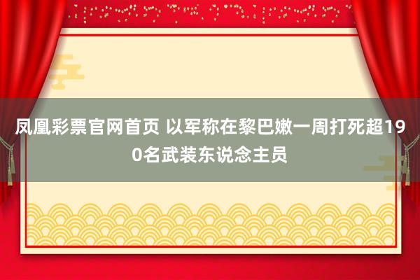 凤凰彩票官网首页 以军称在黎巴嫩一周打死超190名武装东说念主员