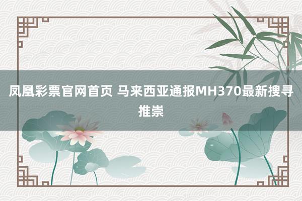 凤凰彩票官网首页 马来西亚通报MH370最新搜寻推崇