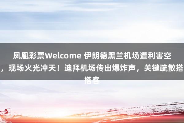 凤凰彩票Welcome 伊朗德黑兰机场遭利害空袭，现场火光冲天！迪拜机场传出爆炸声，关键疏散搭客