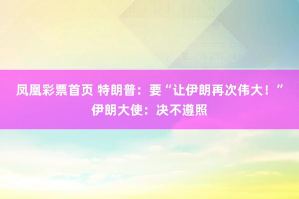 凤凰彩票首页 特朗普：要“让伊朗再次伟大！”伊朗大使：决不遵照