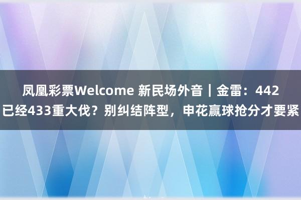 凤凰彩票Welcome 新民场外音｜金雷：442已经433重大伐？别纠结阵型，申花赢球抢分才要紧