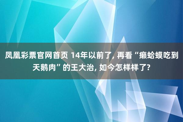 凤凰彩票官网首页 14年以前了， 再看“癞蛤蟆吃到天鹅肉”的王大治， 如今怎样样了?