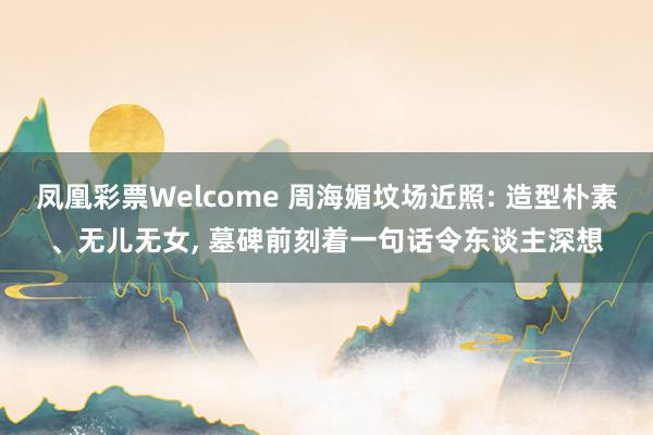 凤凰彩票Welcome 周海媚坟场近照: 造型朴素、无儿无女， 墓碑前刻着一句话令东谈主深想