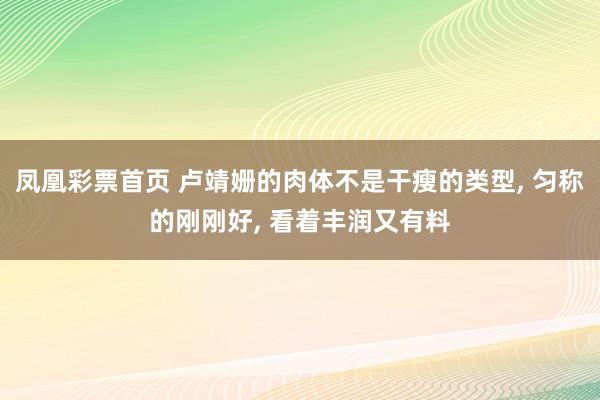 凤凰彩票首页 卢靖姗的肉体不是干瘦的类型， 匀称的刚刚好，<a href=
