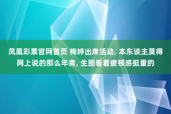 凤凰彩票官网首页 梅婷出席活动， 本东谈主莫得网上说的那么年青，<a href=