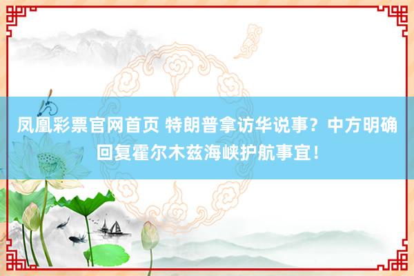 凤凰彩票官网首页 特朗普拿访华说事？中方明确回复霍尔木兹海峡护航事宜！