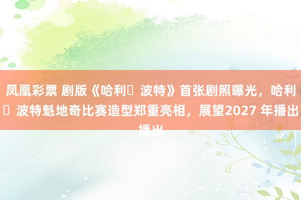 凤凰彩票 剧版《哈利・波特》首张剧照曝光，哈利・波特魁地奇比赛造型郑重亮相，展望2027 年播出