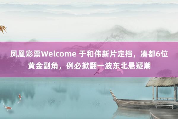 凤凰彩票Welcome 于和伟新片定档，凑都6位黄金副角，例必掀翻一波东北悬疑潮