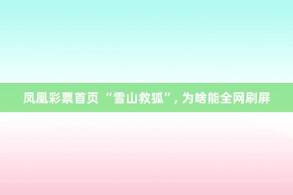 凤凰彩票首页 “雪山救狐”， 为啥能全网刷屏