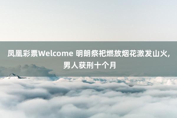凤凰彩票Welcome 明朗祭祀燃放烟花激发山火， 男人获刑十个月