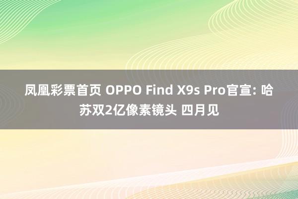 凤凰彩票首页 OPPO Find X9s Pro官宣: 哈苏双2亿像素镜头 四月见