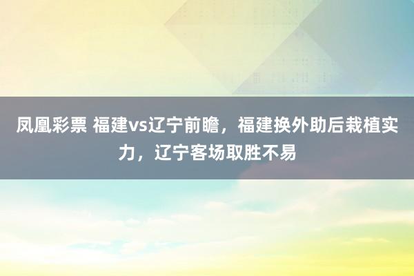 凤凰彩票 福建vs辽宁前瞻，福建换外助后栽植实力，辽宁客场取胜不易