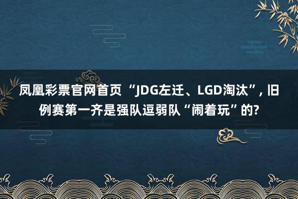 凤凰彩票官网首页 “JDG左迁、LGD淘汰”， 旧例赛第一齐是强队逗弱队“闹着玩”的?