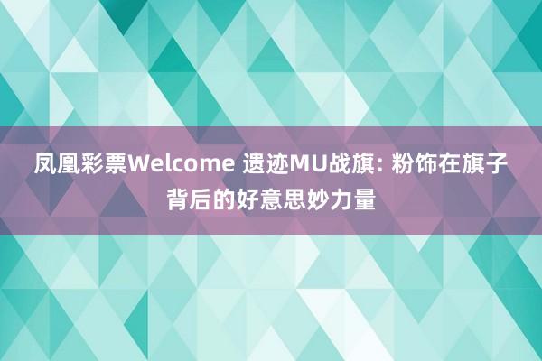 凤凰彩票Welcome 遗迹MU战旗: 粉饰在旗子背后的好意思妙力量