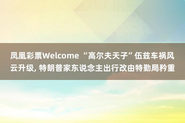 凤凰彩票Welcome “高尔夫天子”伍兹车祸风云升级， 特朗普家东说念主出行改由特勤局矜重