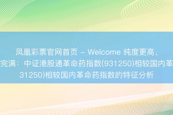 凤凰彩票官网首页 - Welcome 纯度更高、弹性更足、产业链更完满：中证港股通革命药指数(931250)相较国内革命药指数的特征分析
