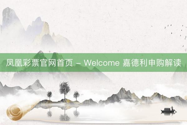 凤凰彩票官网首页 - Welcome 嘉德利申购解读