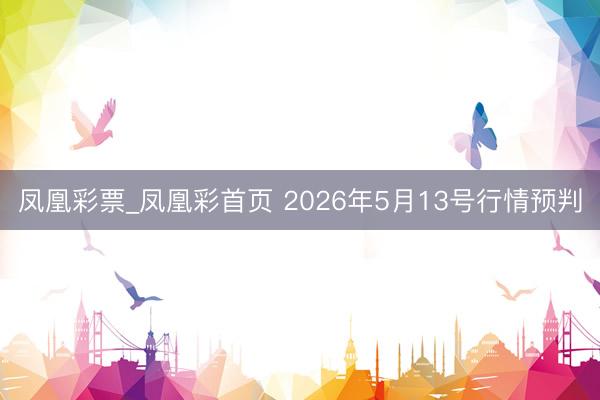 凤凰彩票_凤凰彩首页 2026年5月13号行情预判