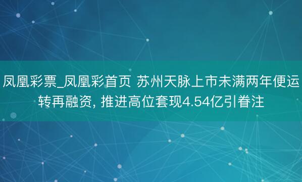 凤凰彩票_凤凰彩首页 苏州天脉上市未满两年便运转再融资， 推进高位套现4.54亿引眷注