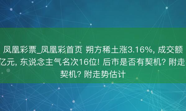 凤凰彩票_凤凰彩首页 朔方稀土涨3.16%， 成交额93.11亿元， 东说念主气名次16位! 后市是否有契机? 附走势估计