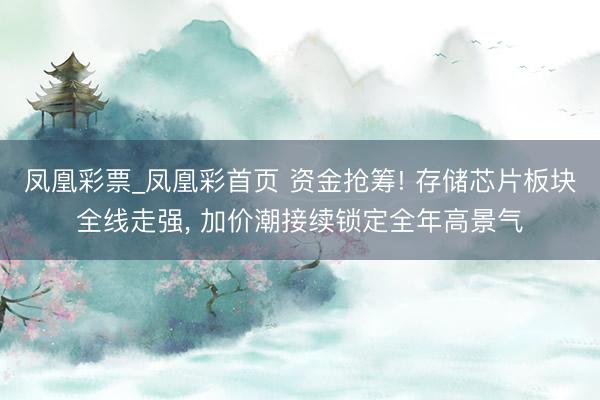 凤凰彩票_凤凰彩首页 资金抢筹! 存储芯片板块全线走强， 加价潮接续锁定全年高景气
