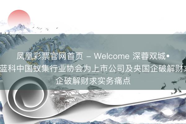 凤凰彩票官网首页 - Welcome 深蓉双城•双爱好角， 蓝科中国蚁集行业协会为上市公司及央国企破解财求实务痛点