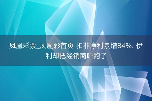 凤凰彩票_凤凰彩首页 扣非净利暴增84%， 伊利却把经销商吓跑了
