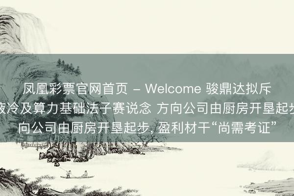 凤凰彩票官网首页 - Welcome 骏鼎达拟斥资不超3亿元加快切入液冷及算力基础法子赛说念 方向公司由厨房开垦起步， 盈利材干“尚需考证”
