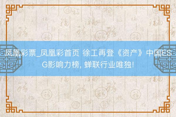 凤凰彩票_凤凰彩首页 徐工再登《资产》中国ESG影响力榜， 蝉联行业唯独!