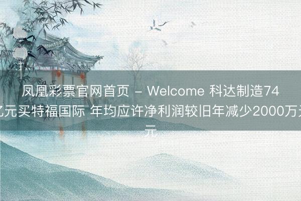 凤凰彩票官网首页 - Welcome 科达制造74亿元买特福国际 年均应许净利润较旧年减少2000万元